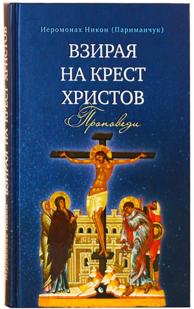 Книги Взирая на Крест Христов. Проповеди Никон (Париманчук), иеродиакон