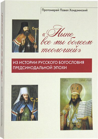 Книги «Ныне все мы болеем теологией»: Из истории русского богословия предсинодальной эпохи Хондзинский Павел, протоиерей