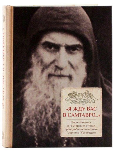 Книги «Я жду вас в Самтавро»: Воспоминания о грузинском старце преподобноисповеднике Гаврииле (Ургебадзе)
