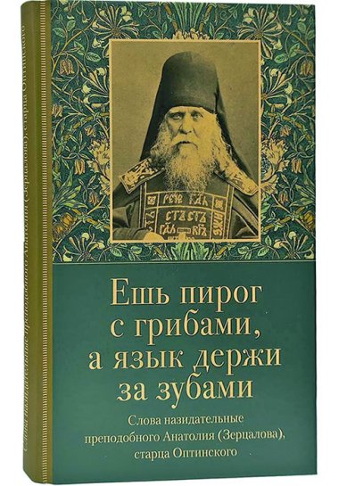 Книги Ешь пирог с грибами, а язык держи за зубами. Слова назидательные преподобного Анатолия (Зерцалова), старца Оптинского Анатолий (Зерцалов), преподобный