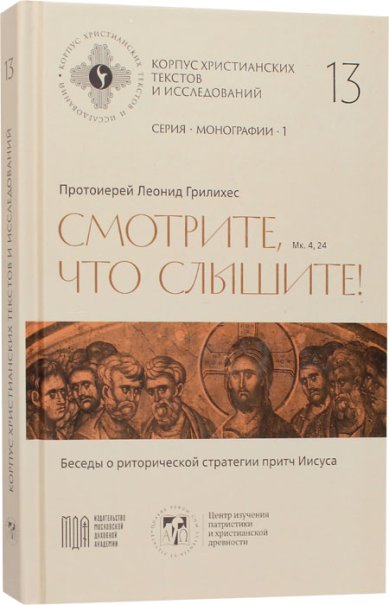 Книги Корпус христианских текстов и исследований 13. Смотрите, что слышите! (Мк. 4, 24). Беседы о риторической стратегии притч Иисуса Грилихес Леонид, протоиерей