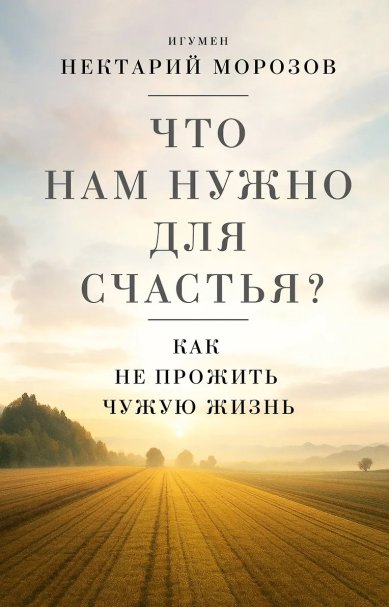Книги Что нам нужно для счастья? Как не прожить чужую жизнь Нектарий (Морозов), игумен