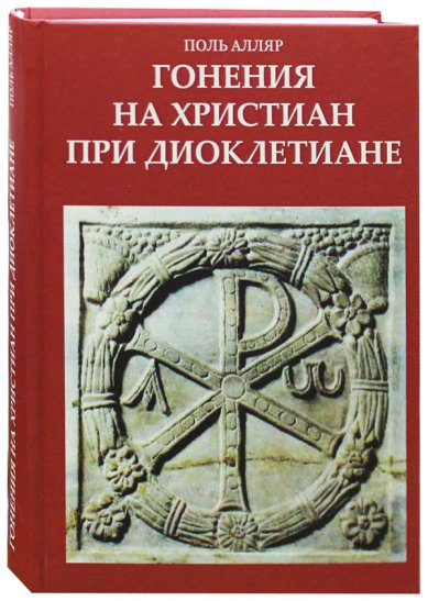 Книги Гонения на христиан при Диоклетиане и торжество христианской церкви Алляр Поль