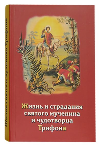 Книги Жизнь, страдания и духовные дары святого мученика и чудотворца Трифона и уроки из его жизни