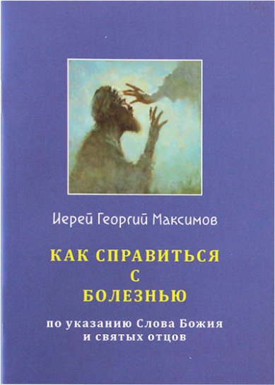 Книги Как справиться с болезнью по указанию Слова Божия и святых отцов Максимов Георгий, священник