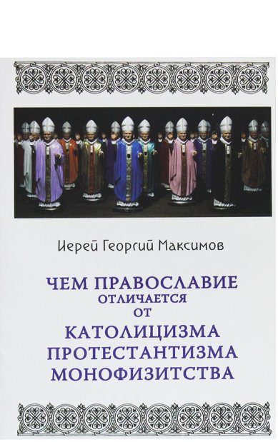 Книги Чем Православие отличается от католицизма, протестантизма, монофизитства Максимов Георгий, священник