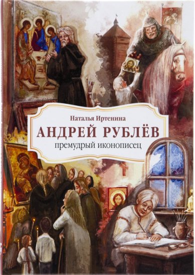 Книги Андрей Рублёв – премудрый иконописец. Жизнеописание преподобного Андрея Рублёва в пересказе для детей Иртенина Наталья