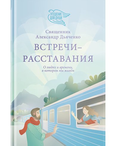 Книги Встречи-расставания. О людях и времени, в котором мы живем Дьяченко Александр, священник