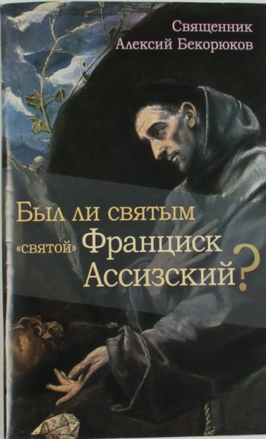 Книги Был ли святым «святой» Франциск Ассизский? Алексий Бекорюков, священник