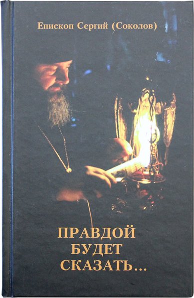 Книги Правдой будет сказать... Записки о пережитом Сергий (Соколов), епископ Новосибирский