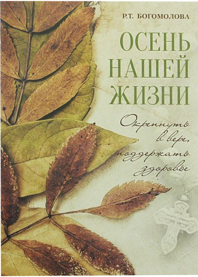 Книги Осень нашей жизни. Окрепнуть в вере, поддержать здоровье Богомолова Раиса Трофимовна