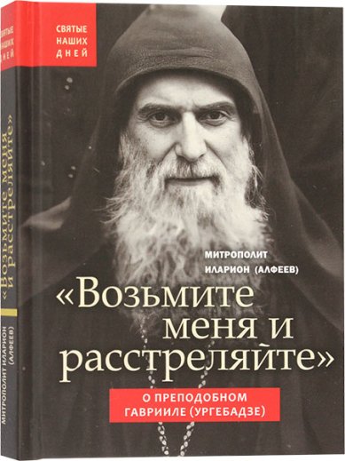 Книги Возьмите меня и расстреляйте. О преподобном Гаврииле (Ургебадзе) Иларион (Алфеев), митрополит