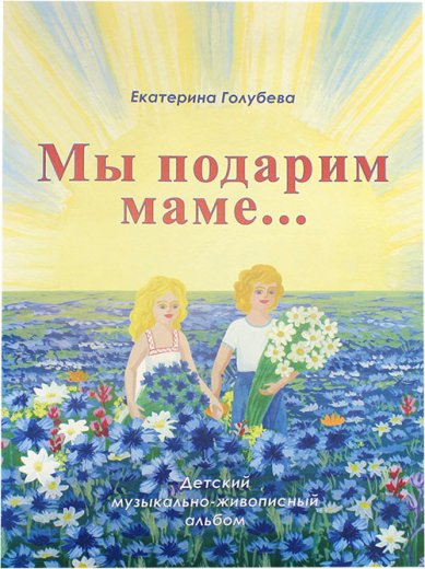 Книги Мы подарим маме... Детский музыкально-живописный альбом Голубева Екатерина Ивановна