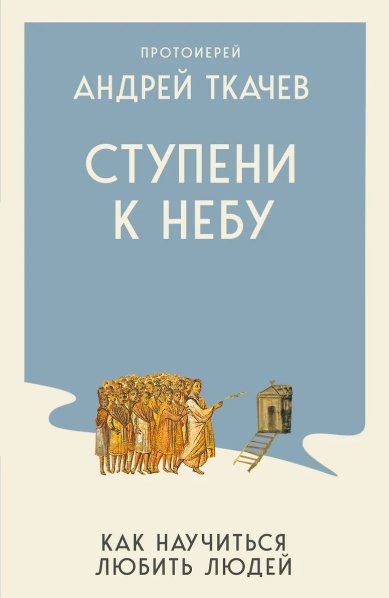 Книги Ступени к Небу. Как научиться любить людей Ткачев Андрей, протоиерей