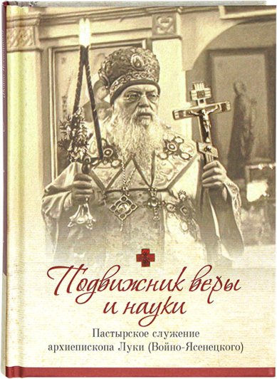Книги Подвижник веры и науки: пастырское служение архиепископа Луки (Войно-Ясенецкого)