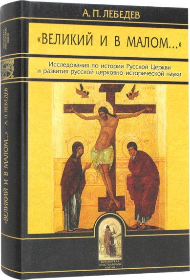 Книги Великий и в малом. Исследования по истории Русской Церкви и развития церковно-исторической науки Лебедев Алексей Петрович