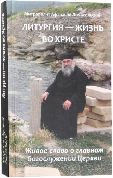 Книги Литургия – жизнь во Христе. Живое слово о главном богослужении Церкви Афанасий Лимасольский, митрополит