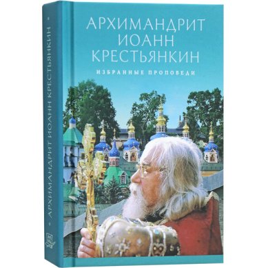 Книги Избранные проповеди. Архимандрит Иоанн (Крестьянкин) Иоанн (Крестьянкин), архимандрит