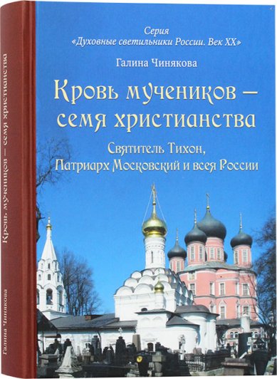 Книги Кровь мучеников — семя христианства. Святитель Тихон, Патриарх Московский и всея России, и его сподвижники Чинякова Галина