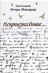 Книги Непроизнесённое... Письма Макаров Игорь, протоиерей