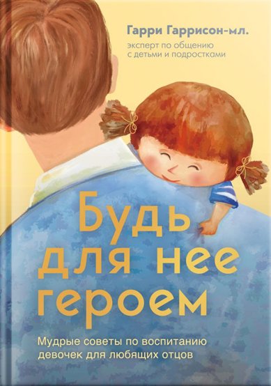 Книги  Будь для нее героем. Мудрые советы по воспитанию девочек для любящих отцов