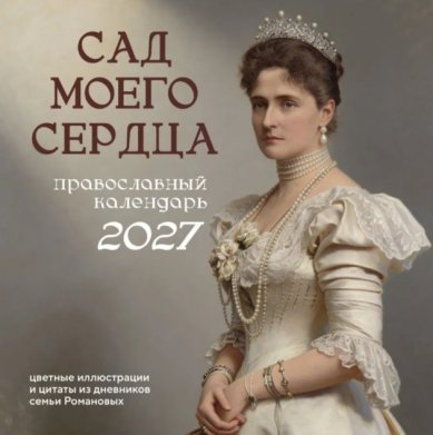 Книги Сад моего сердца: цветные иллюстрации и цитаты из дневников семьи Романовых. Православный настенный календарь 2027