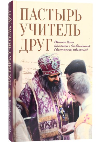Книги Пастырь. Учитель. Друг: Святитель Иоанн Шанхайский и Сан-Францисский в воспоминаниях современников
