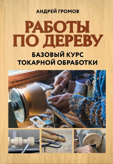 Книги Работы по дереву. Базовый курс токарной обработки. Андрей Громов