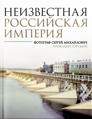 Книги Неизвестная Российская империя. Фотограф Сергей Михайлович Прокудин-Горский Прокудин-Горский Сергей Михайлович