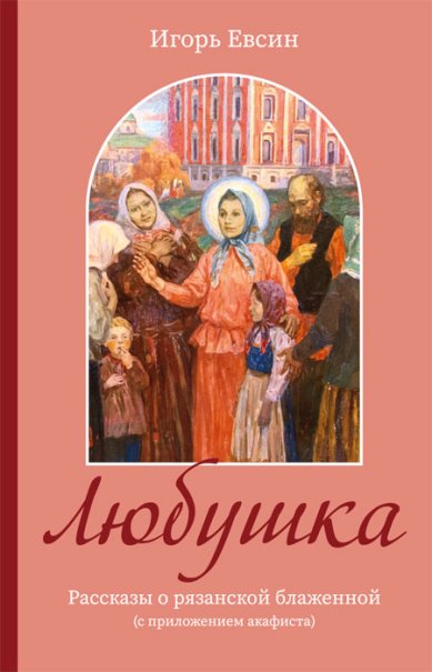 Книги Любушка. Рассказы о блаженной Любови Рязанской. С приложением акафиста Евсин Игорь