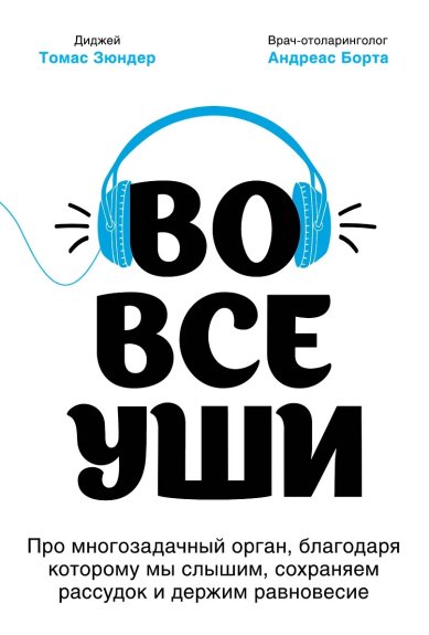 Книги Во все уши. Про многозадачный орган, благодаря которому мы слышим, сохраняем рассудок и держим равновесие. Зюндер Томас